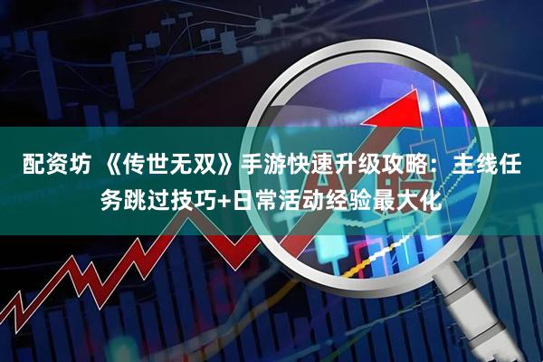 配资坊 《传世无双》手游快速升级攻略：主线任务跳过技巧+日常活动经验最大化