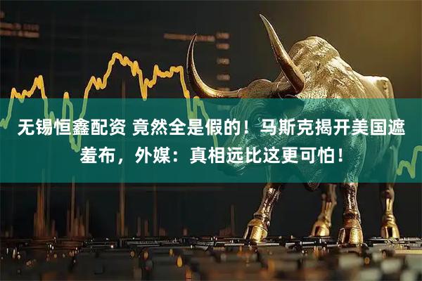 无锡恒鑫配资 竟然全是假的！马斯克揭开美国遮羞布，外媒：真相远比这更可怕！