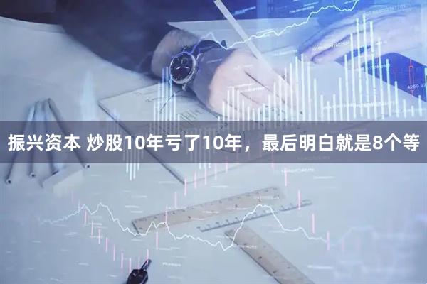 振兴资本 炒股10年亏了10年，最后明白就是8个等