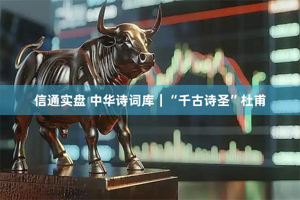 信通实盘 中华诗词库｜“千古诗圣”杜甫