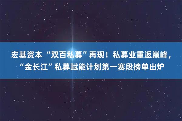宏基资本 “双百私募”再现！私募业重返巅峰，“金长江”私募赋能计划第一赛段榜单出炉